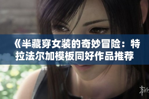 《半藏穿女装的奇妙冒险：特拉法尔加模板同好作品推荐》