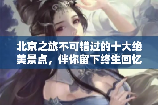 北京之旅不可错过的十大绝美景点，伴你留下终生回忆！