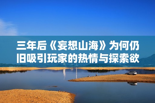 三年后《妄想山海》为何仍旧吸引玩家的热情与探索欲