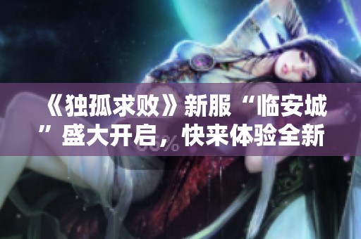 《独孤求败》新服“临安城”盛大开启，快来体验全新冒险！