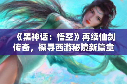 《黑神话：悟空》再续仙剑传奇，探寻西游秘境新篇章