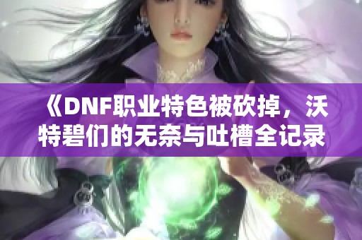 《DNF职业特色被砍掉，沃特碧们的无奈与吐槽全记录》
