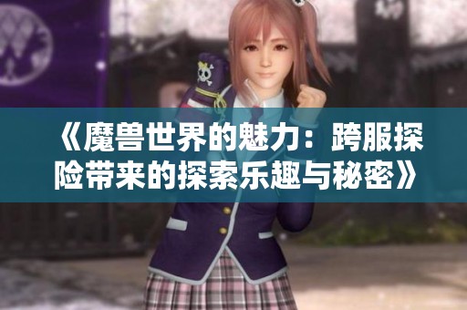 《魔兽世界的魅力：跨服探险带来的探索乐趣与秘密》