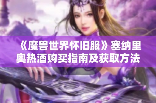 《魔兽世界怀旧服》塞纳里奥热酒购买指南及获取方法揭秘