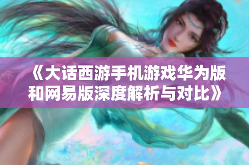 《大话西游手机游戏华为版和网易版深度解析与对比》