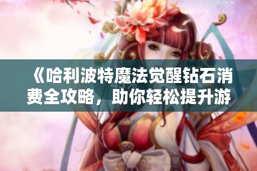 《哈利波特魔法觉醒钻石消费全攻略，助你轻松提升游戏体验》