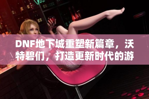 DNF地下城重塑新篇章，沃特碧们，打造更新时代的游戏体验