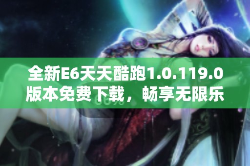 全新E6天天酷跑1.0.119.0版本免费下载，畅享无限乐趣