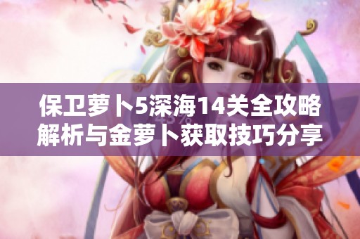 保卫萝卜5深海14关全攻略解析与金萝卜获取技巧分享