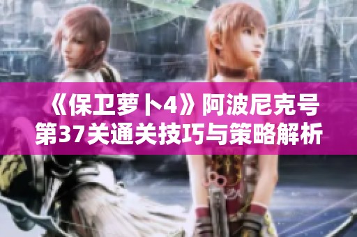 《保卫萝卜4》阿波尼克号第37关通关技巧与策略解析