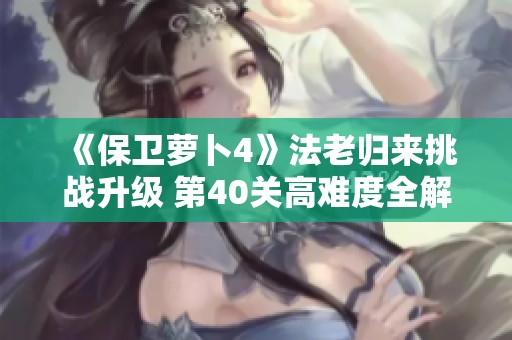 《保卫萝卜4》法老归来挑战升级 第40关高难度全解攻略分享