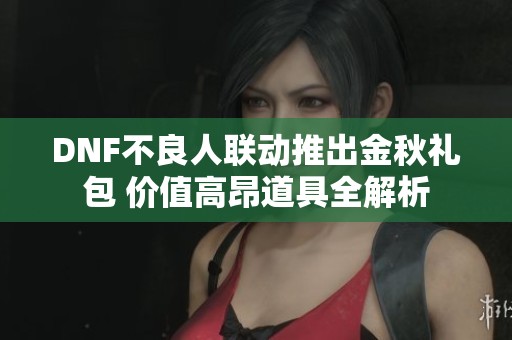 DNF不良人联动推出金秋礼包 价值高昂道具全解析