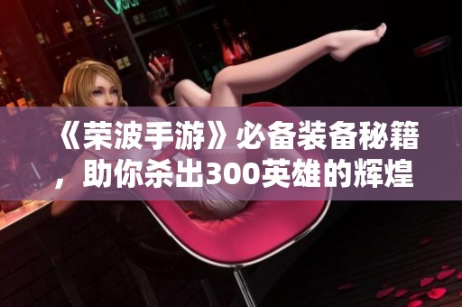 《荣波手游》必备装备秘籍，助你杀出300英雄的辉煌之路