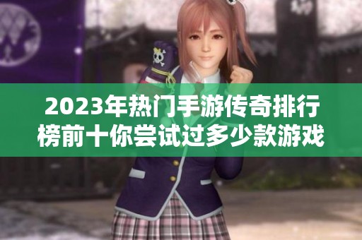 2023年热门手游传奇排行榜前十你尝试过多少款游戏？