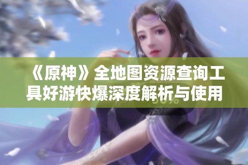 《原神》全地图资源查询工具好游快爆深度解析与使用指南