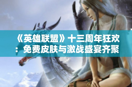 《英雄联盟》十三周年狂欢：免费皮肤与激战盛宴齐聚一堂