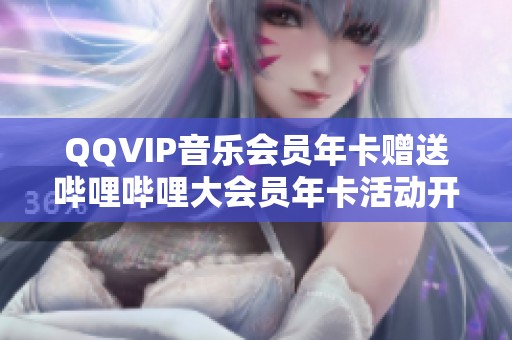 QQVIP音乐会员年卡赠送哔哩哔哩大会员年卡活动开启啦