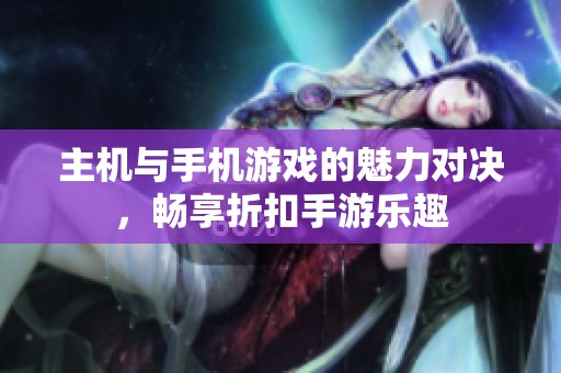 主机与手机游戏的魅力对决，畅享折扣手游乐趣