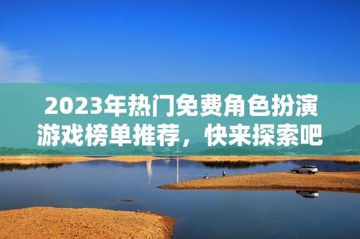 2023年热门免费角色扮演游戏榜单推荐，快来探索吧！