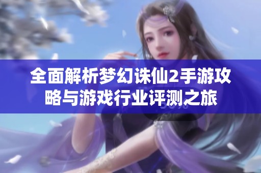 全面解析梦幻诛仙2手游攻略与游戏行业评测之旅