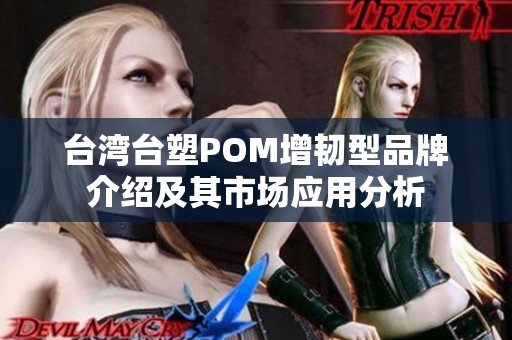 台湾台塑POM增韧型品牌介绍及其市场应用分析