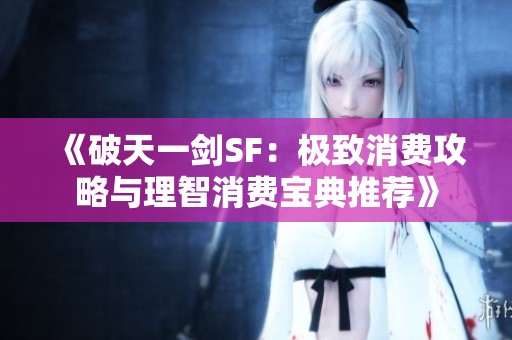 《破天一剑SF：极致消费攻略与理智消费宝典推荐》