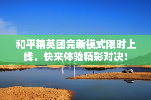 和平精英团竞新模式限时上线，快来体验精彩对决！