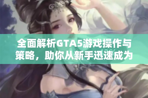 全面解析GTA5游戏操作与策略，助你从新手迅速成为高手
