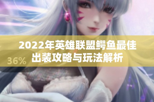 2022年英雄联盟鳄鱼最佳出装攻略与玩法解析