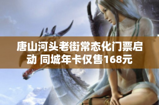 唐山河头老街常态化门票启动 同城年卡仅售168元