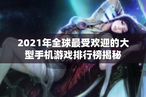 2021年全球最受欢迎的大型手机游戏排行榜揭秘