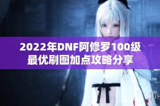 2022年DNF阿修罗100级最优刷图加点攻略分享