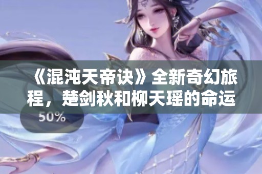 《混沌天帝诀》全新奇幻旅程，楚剑秋和柳天瑶的命运交织探险记