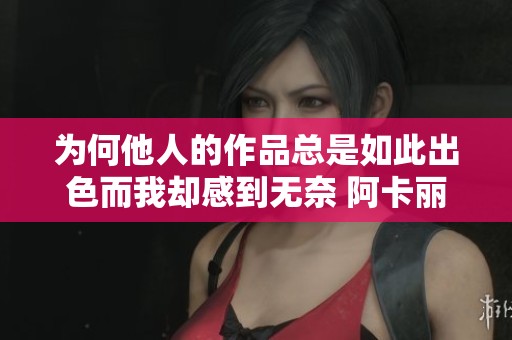 为何他人的作品总是如此出色而我却感到无奈 阿卡丽实在太好看了