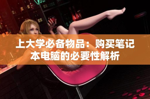上大学必备物品：购买笔记本电脑的必要性解析