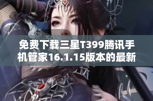 免费下载三星T399腾讯手机管家16.1.15版本的最新安装包