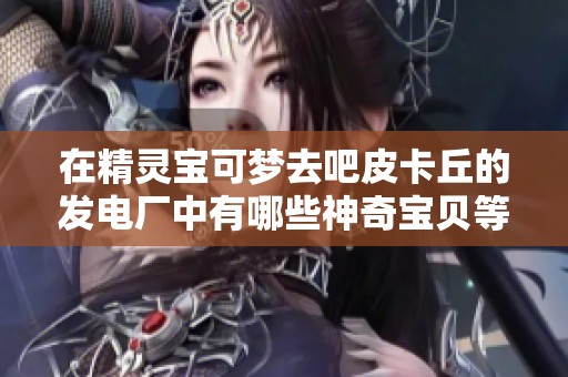 在精灵宝可梦去吧皮卡丘的发电厂中有哪些神奇宝贝等你捕捉