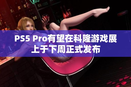 PS5 Pro有望在科隆游戏展上于下周正式发布