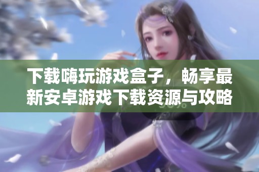 下载嗨玩游戏盒子，畅享最新安卓游戏下载资源与攻略