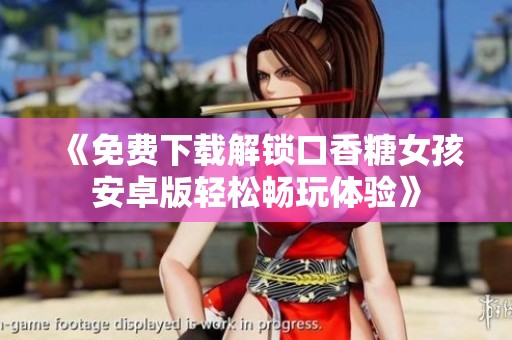 《免费下载解锁口香糖女孩安卓版轻松畅玩体验》