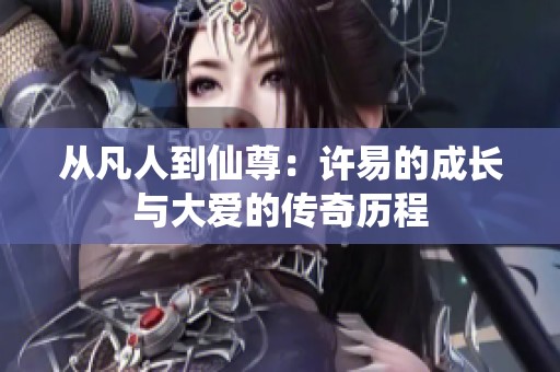 从凡人到仙尊：许易的成长与大爱的传奇历程