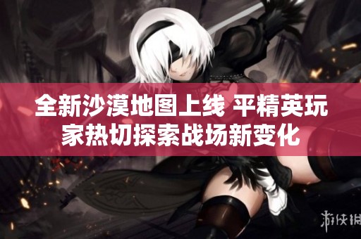 全新沙漠地图上线 平精英玩家热切探索战场新变化