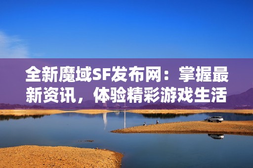 全新魔域SF发布网：掌握最新资讯，体验精彩游戏生活