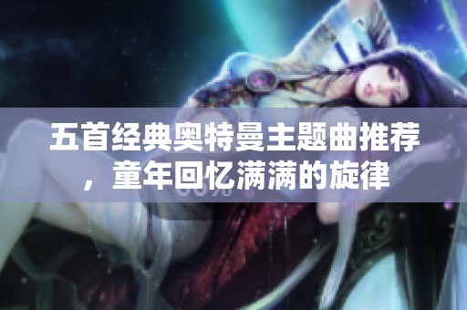五首经典奥特曼主题曲推荐，童年回忆满满的旋律