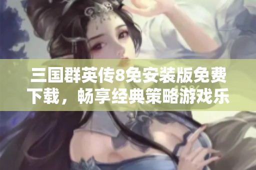 三国群英传8免安装版免费下载，畅享经典策略游戏乐趣