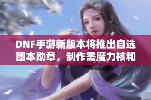 DNF手游新版本将推出自选团本勋章，制作需魔力核和深海结晶