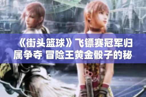 《街头篮球》飞镖赛冠军归属争夺 冒险王黄金骰子的秘密揭秘