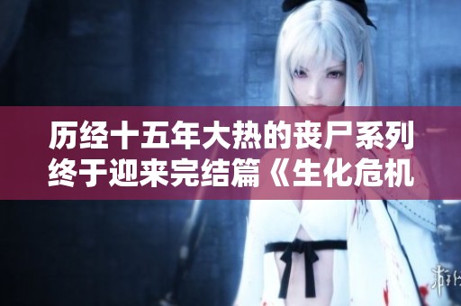 历经十五年大热的丧尸系列终于迎来完结篇《生化危机6》全解说
