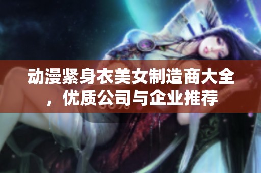 动漫紧身衣美女制造商大全，优质公司与企业推荐