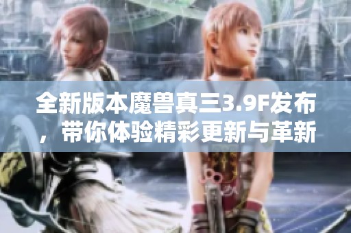 全新版本魔兽真三3.9F发布，带你体验精彩更新与革新内容